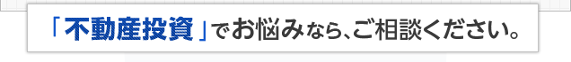 「不動産投資」でお悩みなら、ご相談ください。